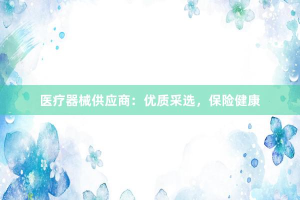 医疗器械供应商：优质采选，保险健康